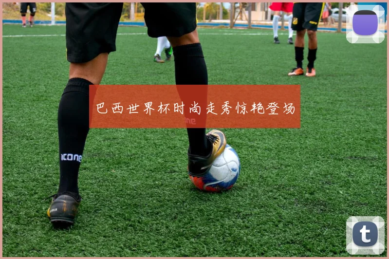 巴西世界杯时尚走秀惊艳登场