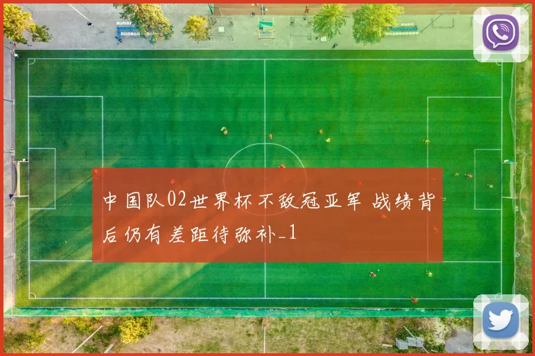 中国队02世界杯不敌冠亚军 战绩背后仍有差距待弥补_1