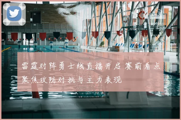 雷霆对阵勇士线直播开启 赛前看点聚焦攻防对抗与主力表现