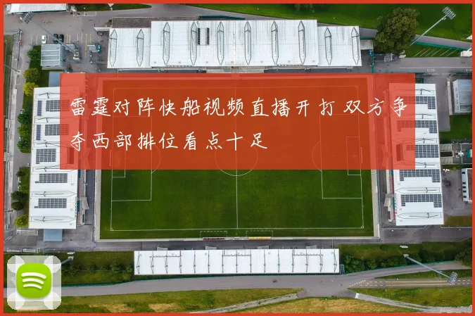 雷霆对阵快船视频直播开打 双方争夺西部排位看点十足