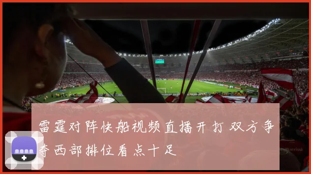 雷霆对阵快船视频直播开打 双方争夺西部排位看点十足