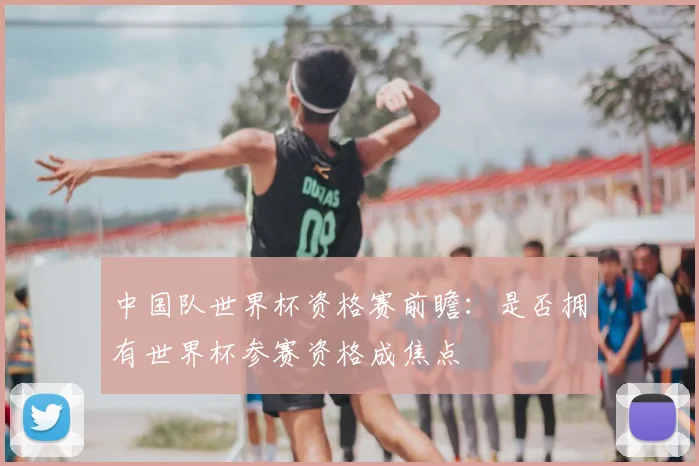 中国队世界杯资格赛前瞻:是否拥有世界杯参赛资格成焦点