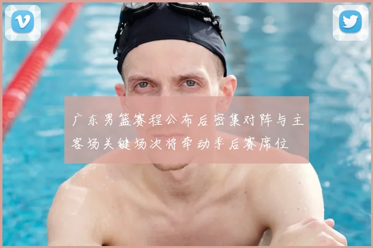 广东男篮赛程公布后密集对阵与主客场关键场次将牵动季后赛席位