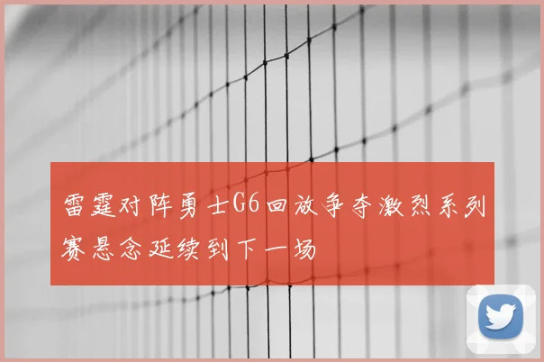 雷霆对阵勇士G6回放争夺激烈系列赛悬念延续到下一场