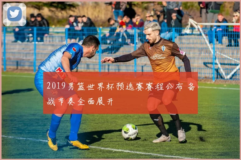 2019男篮世界杯预选赛赛程公布 备战节奏全面展开