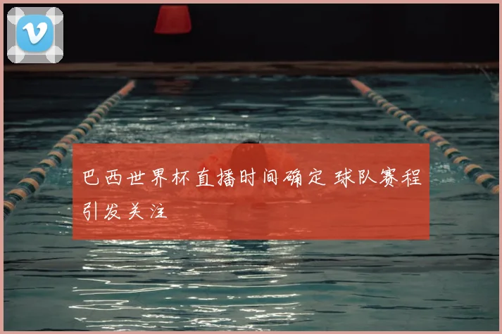 巴西世界杯直播时间确定 球队赛程引发关注