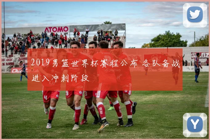 2019男篮世界杯赛程公布 各队备战进入冲刺阶段