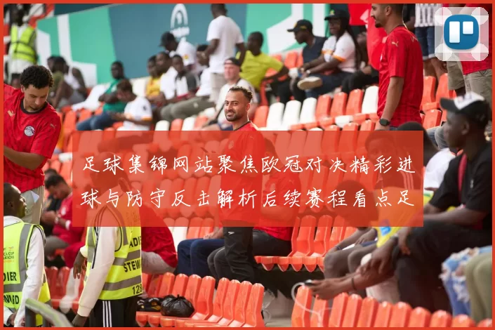 足球集锦网站聚焦欧冠对决精彩进球与防守反击解析后续赛程看点足坛热议