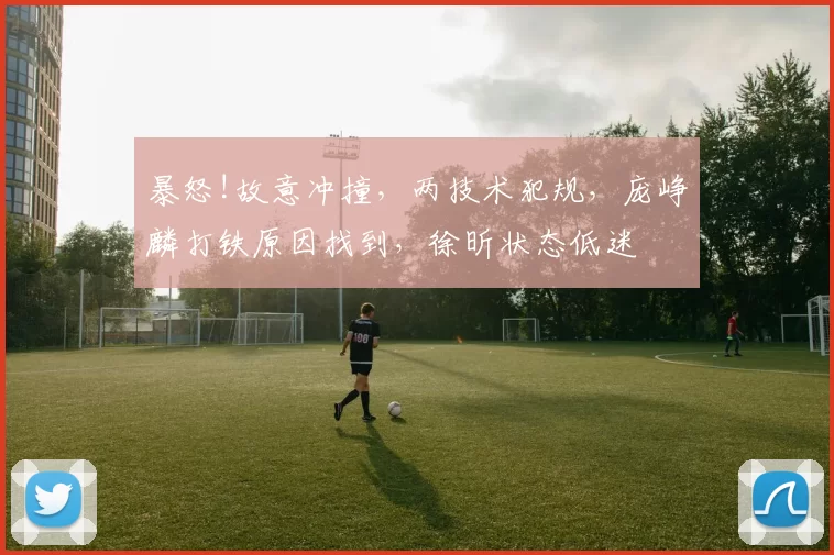 暴怒!故意冲撞，两技术犯规，庞峥麟打铁原因找到，徐昕状态低迷