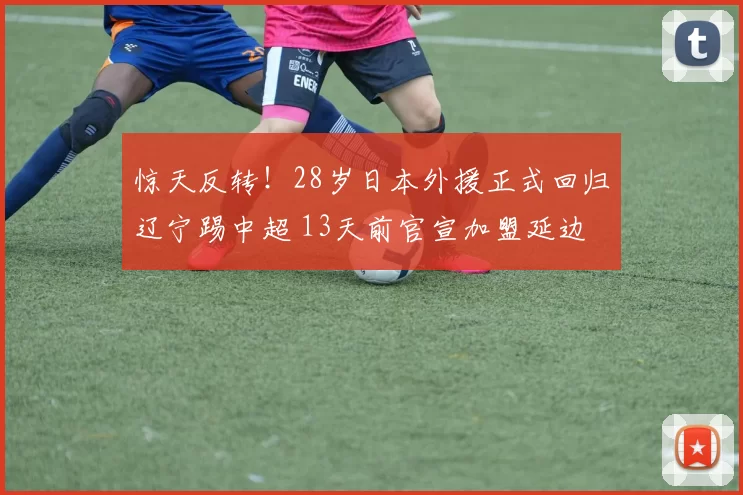 惊天反转！28岁日本外援正式回归辽宁踢中超 13天前官宣加盟延边