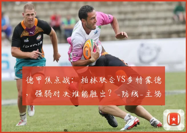 德甲焦点战：柏林联合VS多特蒙德，强弱对决谁能胜出？_防线_主场_吉拉西