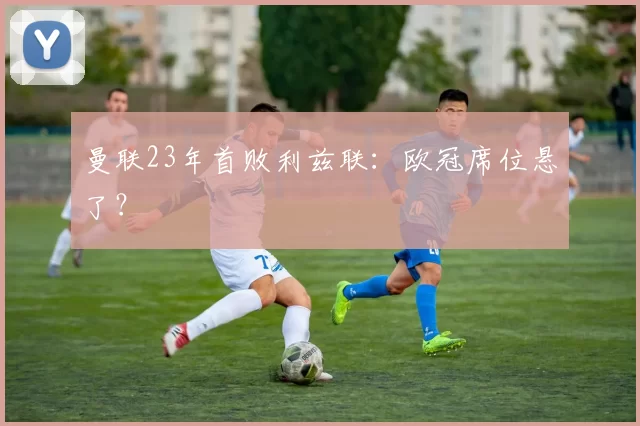 曼联23年首败利兹联：欧冠席位悬了？